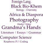 Photography Media | Video Africa & Diaspora  Black Bio-Khem Biology - Chemistry Grandma’s Hands Literature | Essays | Grammar  Computer Science Raspberry Pi | Coding  Foreign Lang.